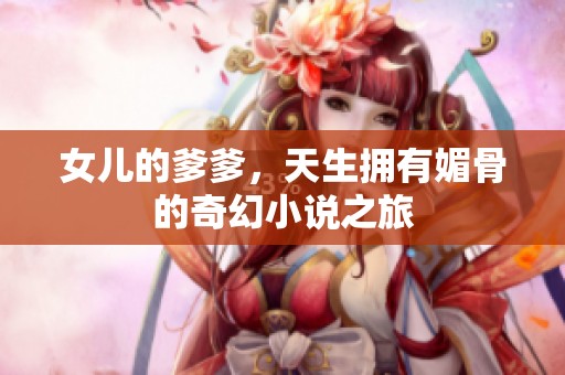 女儿的爹爹，天生拥有媚骨的奇幻小说之旅