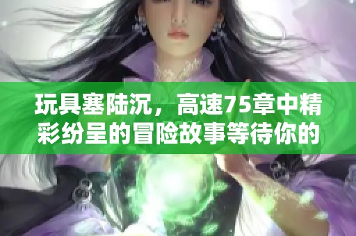 玩具塞陆沉，高速75章中精彩纷呈的冒险故事等待你的探索