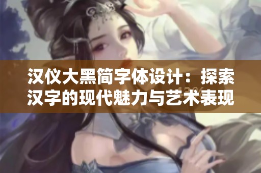 汉仪大黑简字体设计：探索汉字的现代魅力与艺术表现