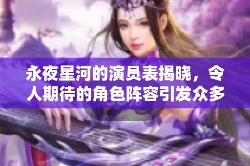 永夜星河的演员表揭晓，令人期待的角色阵容引发众多关注