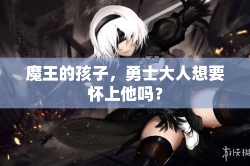 魔王的孩子，勇士大人想要怀上他吗？