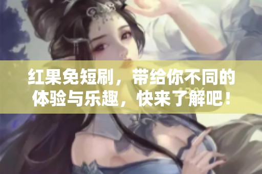 红果免短刷，带给你不同的体验与乐趣，快来了解吧！