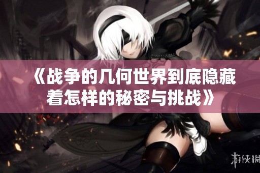 《战争的几何世界到底隐藏着怎样的秘密与挑战》