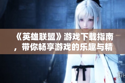 《英雄联盟》游戏下载指南，带你畅享游戏的乐趣与精彩内容