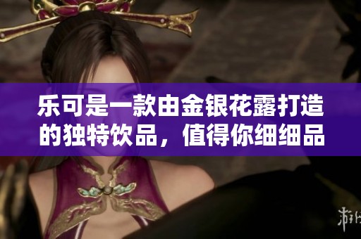 乐可是一款由金银花露打造的独特饮品，值得你细细品味与享受