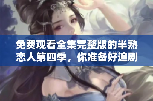 免费观看全集完整版的半熟恋人第四季，你准备好追剧了吗