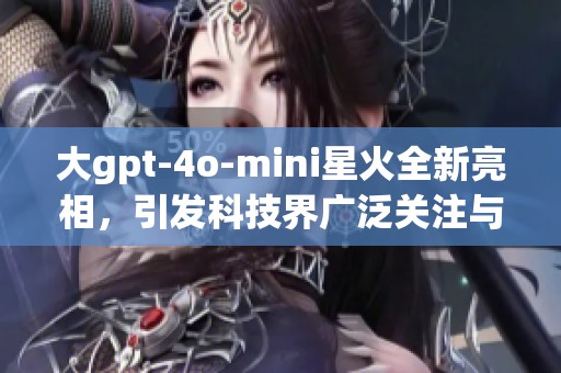 大gpt-4o-mini星火全新亮相，引发科技界广泛关注与讨论