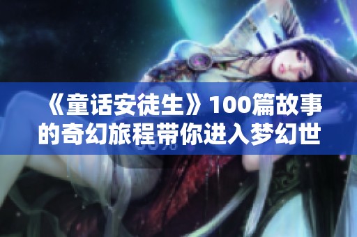 《童话安徒生》100篇故事的奇幻旅程带你进入梦幻世界