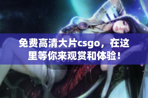 免费高清大片csgo，在这里等你来观赏和体验！