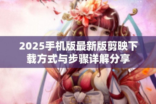 2025手机版最新版剪映下载方式与步骤详解分享