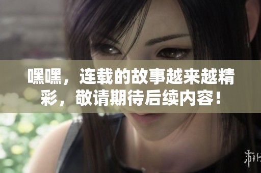 嘿嘿，连载的故事越来越精彩，敬请期待后续内容！