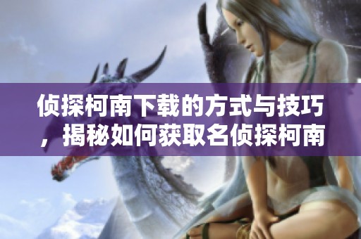侦探柯南下载的方式与技巧，揭秘如何获取名侦探柯南版本