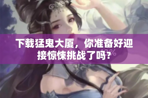 下载猛鬼大厦，你准备好迎接惊悚挑战了吗？