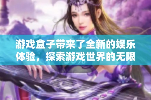 游戏盒子带来了全新的娱乐体验，探索游戏世界的无限可能性。