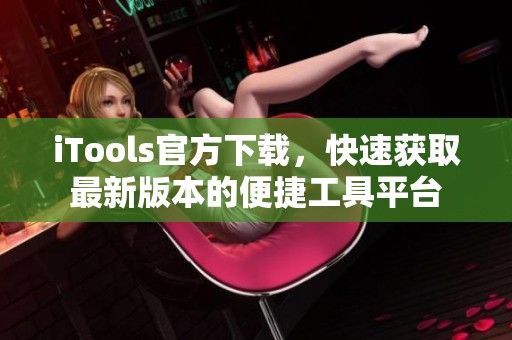 iTools官方下载，快速获取最新版本的便捷工具平台
