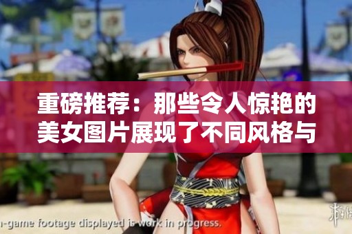 重磅推荐：那些令人惊艳的美女图片展现了不同风格与魅力
