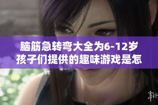 脑筋急转弯大全为6-12岁孩子们提供的趣味游戏是怎样的呢