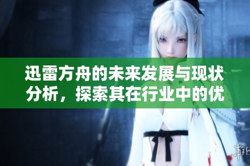 迅雷方舟的未来发展与现状分析，探索其在行业中的优势和挑战