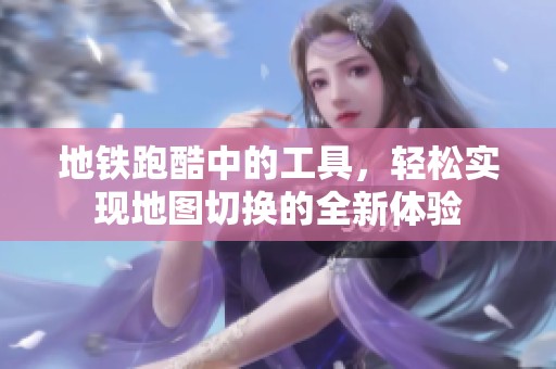 地铁跑酷中的工具，轻松实现地图切换的全新体验