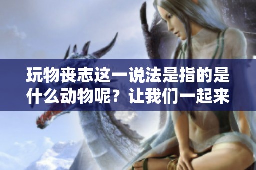 玩物丧志这一说法是指的是什么动物呢？让我们一起来揭秘吧！
