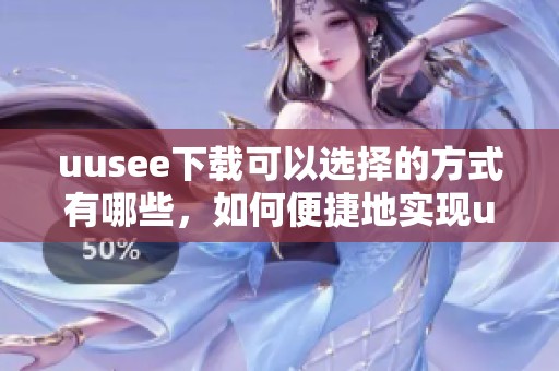 uusee下载可以选择的方式有哪些，如何便捷地实现uusee重装下载呢
