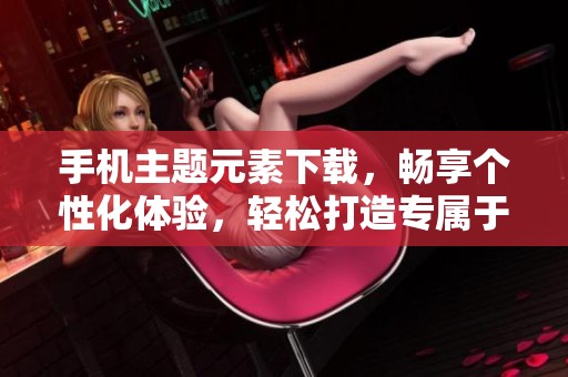 手机主题元素下载，畅享个性化体验，轻松打造专属于你的手机界面