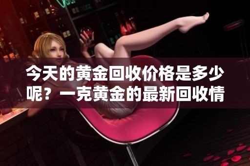 今天的黄金回收价格是多少呢？一克黄金的最新回收情况分析