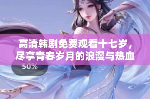 高清韩剧免费观看十七岁，尽享青春岁月的浪漫与热血