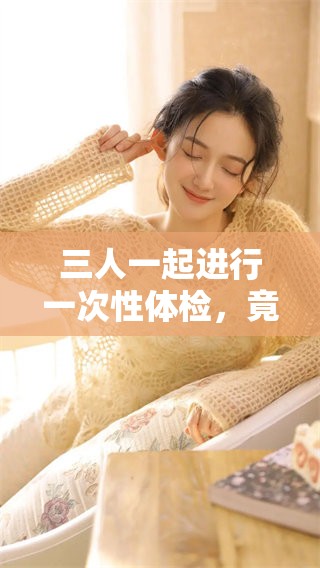 三人一起进行一次性体检，竟然是2对1的模式，真是太特别了！