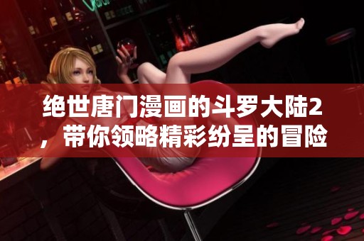 绝世唐门漫画的斗罗大陆2，带你领略精彩纷呈的冒险故事