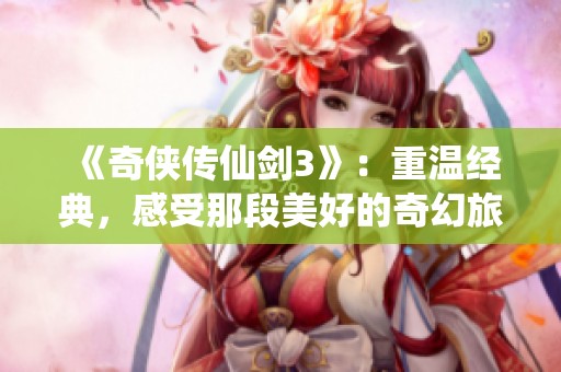 《奇侠传仙剑3》：重温经典，感受那段美好的奇幻旅程