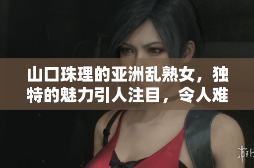 山口珠理的亚洲乱熟女，独特的魅力引人注目，令人难以忘怀