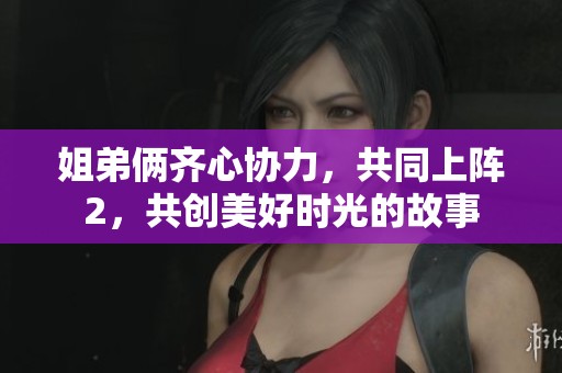 姐弟俩齐心协力，共同上阵2，共创美好时光的故事