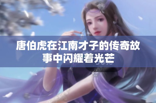 唐伯虎在江南才子的传奇故事中闪耀着光芒