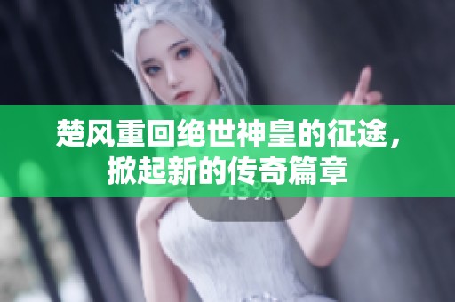楚风重回绝世神皇的征途，掀起新的传奇篇章