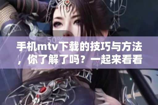 手机mtv下载的技巧与方法，你了解了吗？一起来看看如何下载手机mtv吧！