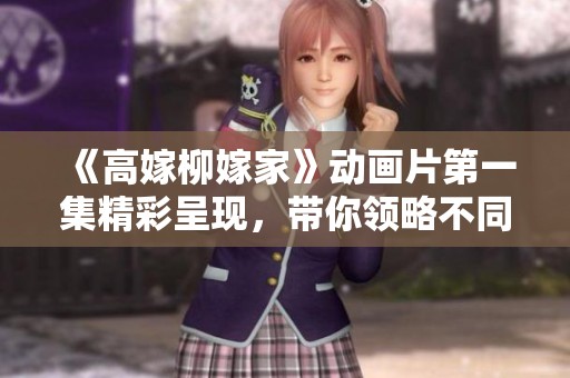 《高嫁柳嫁家》动画片第一集精彩呈现，带你领略不同的爱情与家庭。