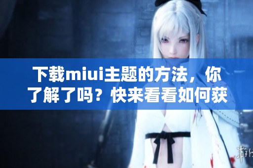 下载miui主题的方法，你了解了吗？快来看看如何获取这些主题吧！