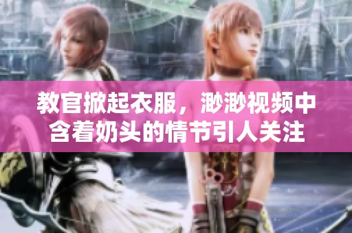 教官掀起衣服，渺渺视频中含着奶头的情节引人关注