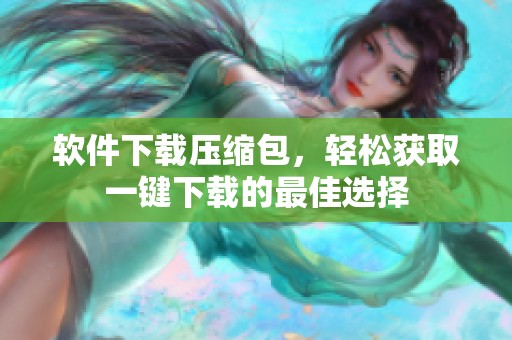 软件下载压缩包，轻松获取一键下载的最佳选择