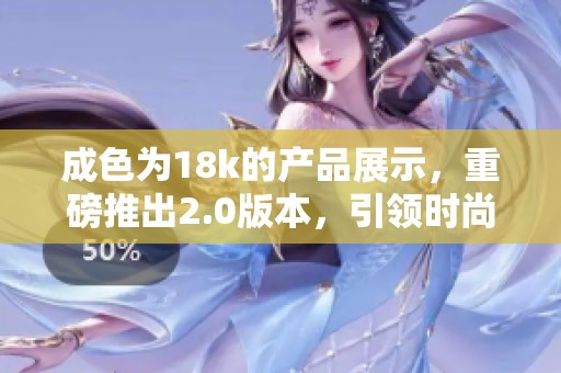 成色为18k的产品展示，重磅推出2.0版本，引领时尚潮流