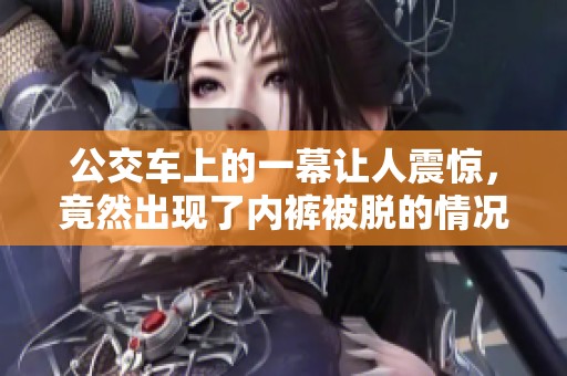 公交车上的一幕让人震惊，竟然出现了内裤被脱的情况