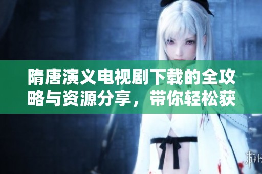 隋唐演义电视剧下载的全攻略与资源分享，带你轻松获取精彩内容