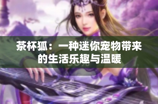 茶杯狐：一种迷你宠物带来的生活乐趣与温暖