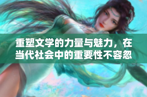 重塑文学的力量与魅力，在当代社会中的重要性不容忽视