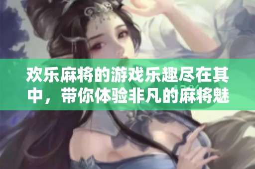欢乐麻将的游戏乐趣尽在其中，带你体验非凡的麻将魅力与欢乐之旅