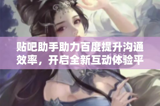 贴吧助手助力百度提升沟通效率，开启全新互动体验平台