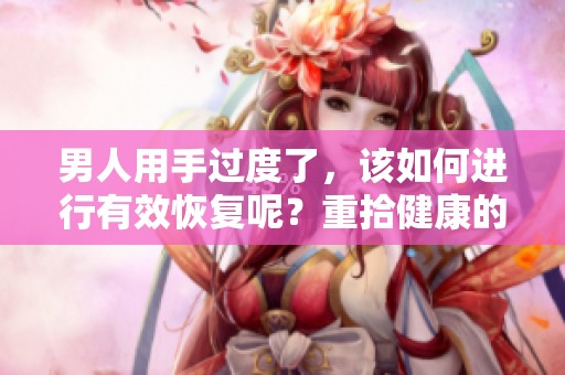 男人用手过度了，该如何进行有效恢复呢？重拾健康的心态与习惯非常重要。