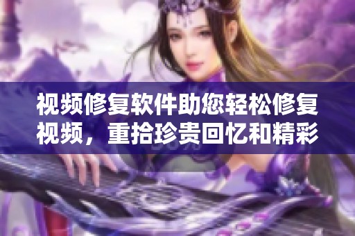 视频修复软件助您轻松修复视频，重拾珍贵回忆和精彩瞬间