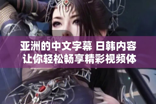 亚洲的中文字幕 日韩内容 让你轻松畅享精彩视频体验